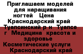 Приглашаем моделей для наращивания ногтей › Цена ­ 0 - Краснодарский край, Туапсинский р-н, Туапсе г. Медицина, красота и здоровье » Косметические услуги   . Краснодарский край